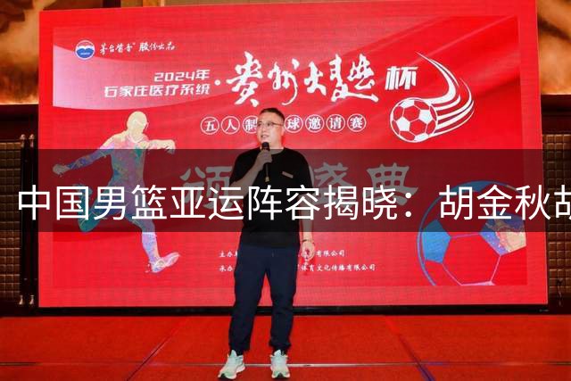 中国男篮亚运阵容揭晓：胡金秋胡明轩带队 新星杨瀚森落选