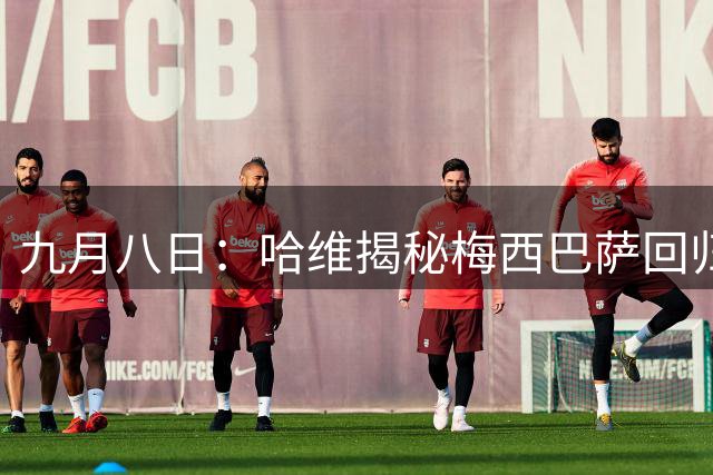 九月八日：哈维揭秘梅西巴萨回归内幕，西甲已批合同，拉波尔塔顾虑权力，亲手叫停