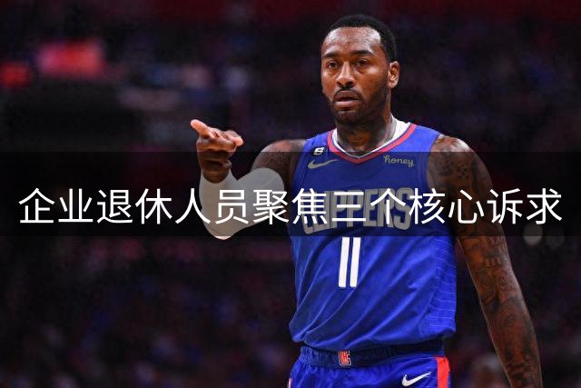 企业退休人员聚焦三个核心诉求