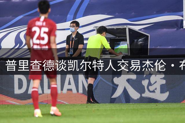 普里查德谈凯尔特人交易杰伦・布朗：其实没有什么真正让人震惊的