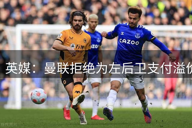 英媒：曼联拒绝为左后卫支付溢价，肖仍是唯一资深正统左后卫