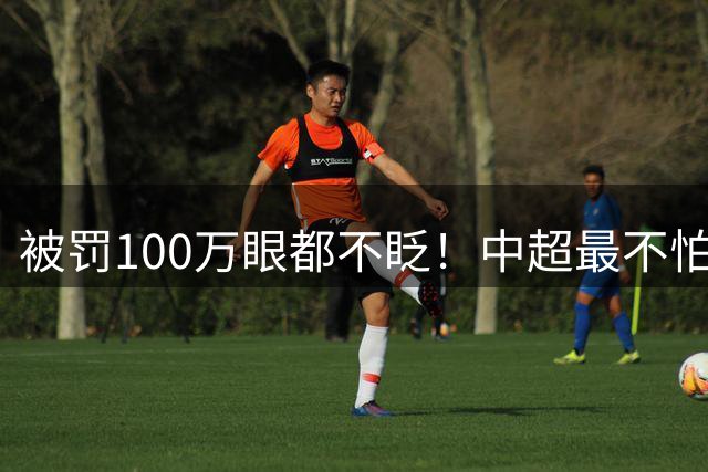 被罚100万眼都不眨！中超最不怕罚钱的三大豪门，那他们怕什么？